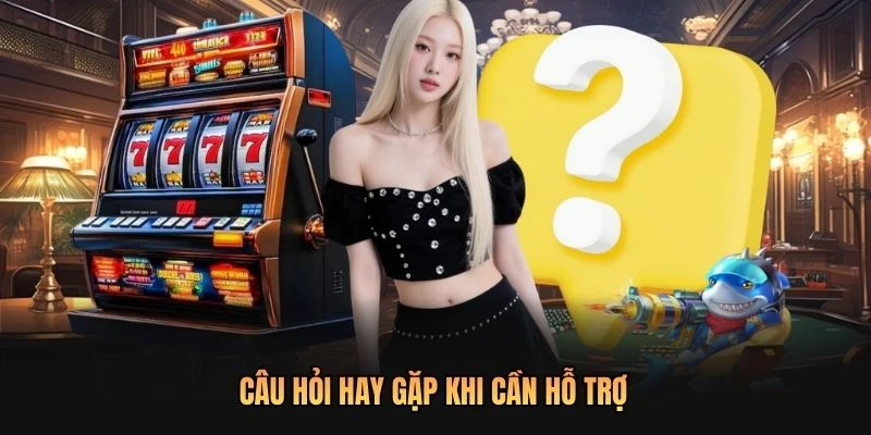 Câu hỏi hay gặp khi cần hỗ trợ