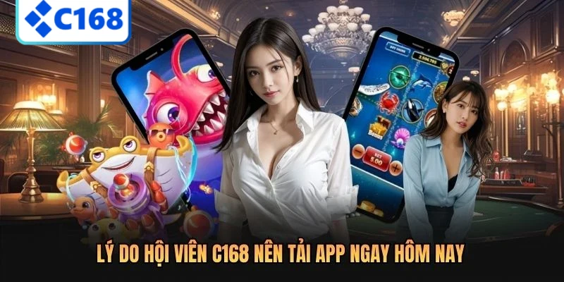 Lý do hội viên C168 nên tải app ngay hôm nay