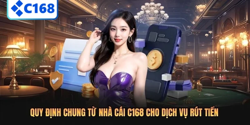 Quy định chung từ nhà cái C168 cho dịch vụ rút tiền